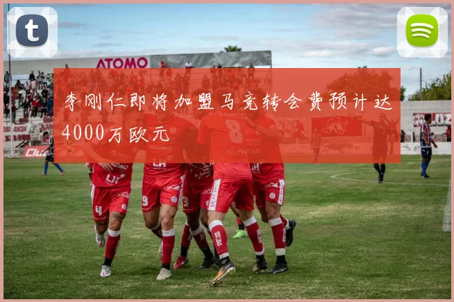 李刚仁即将加盟马竞转会费预计达4000万欧元