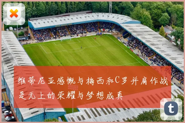 维蒂尼亚感慨与梅西和C罗并肩作战是无上的荣耀与梦想成真