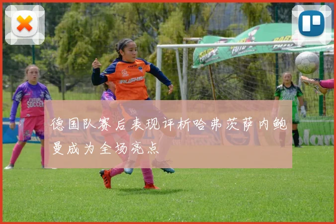德国队赛后表现评析哈弗茨萨内鲍曼成为全场亮点