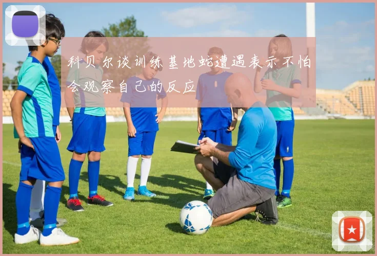 科贝尔谈训练基地蛇遭遇表示不怕会观察自己的反应