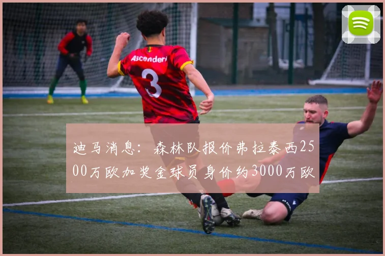 迪马消息：森林队报价弗拉泰西2500万欧加奖金球员身价约3000万欧