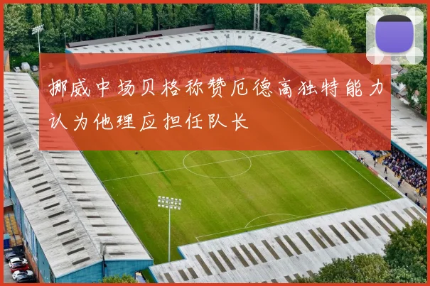 挪威中场贝格称赞厄德高独特能力认为他理应担任队长