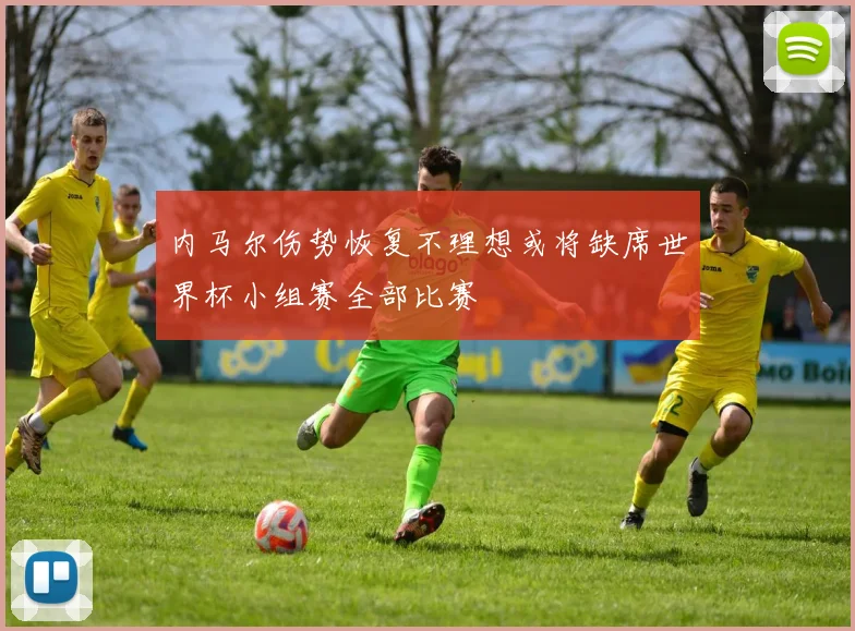 内马尔伤势恢复不理想或将缺席世界杯小组赛全部比赛