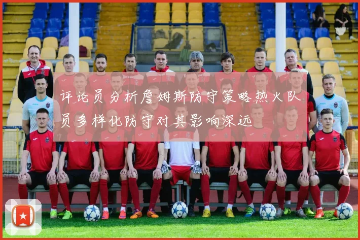 评论员分析詹姆斯防守策略热火队员多样化防守对其影响深远