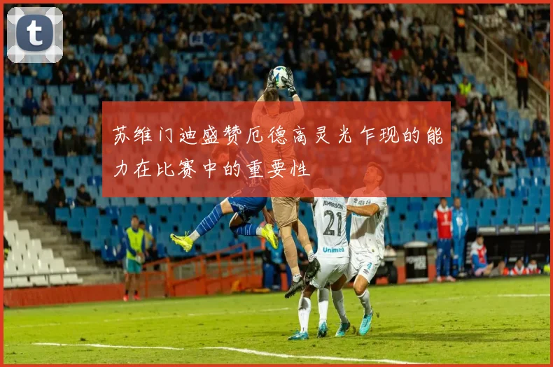 苏维门迪盛赞厄德高灵光乍现的能力在比赛中的重要性
