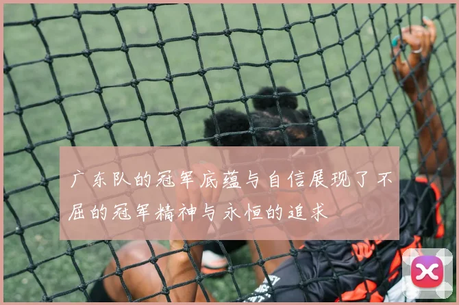 广东队的冠军底蕴与自信展现了不屈的冠军精神与永恒的追求