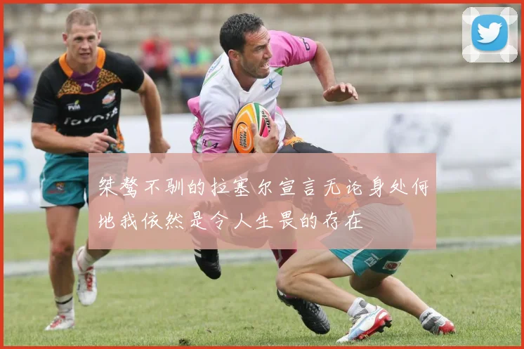 桀骜不驯的拉塞尔宣言无论身处何地我依然是令人生畏的存在