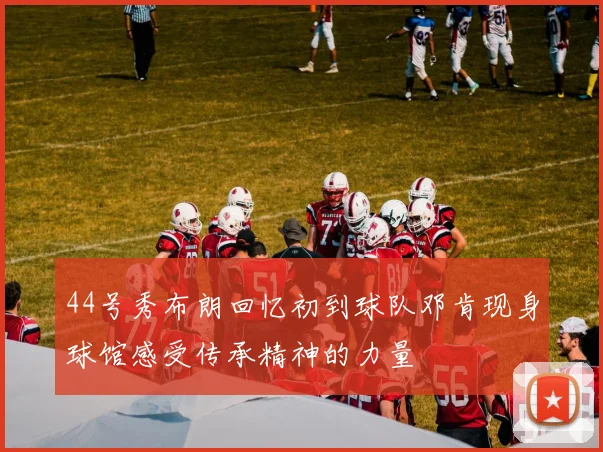 44号秀布朗回忆初到球队邓肯现身球馆感受传承精神的力量