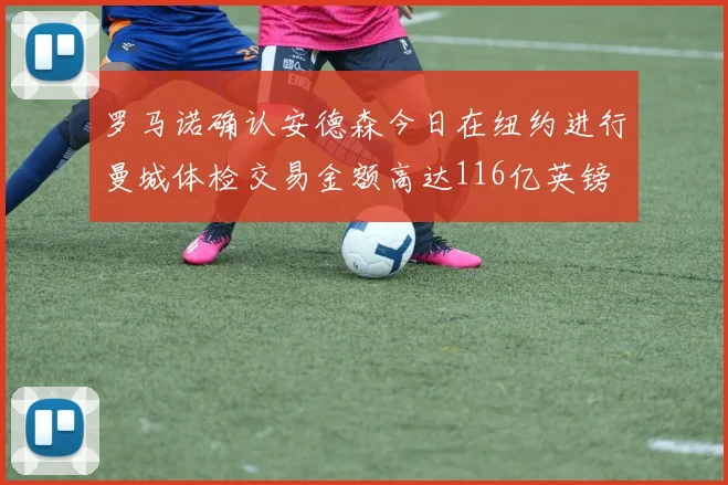 罗马诺确认安德森今日在纽约进行曼城体检交易金额高达116亿英镑