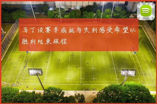 马丁谈赛季成就与失利感受希望以胜利结束旅程
