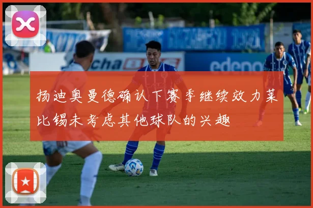 扬迪奥曼德确认下赛季继续效力莱比锡未考虑其他球队的兴趣