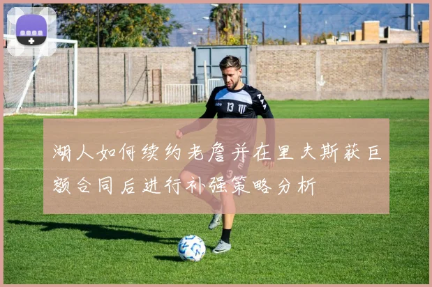 湖人如何续约老詹并在里夫斯获巨额合同后进行补强策略分析