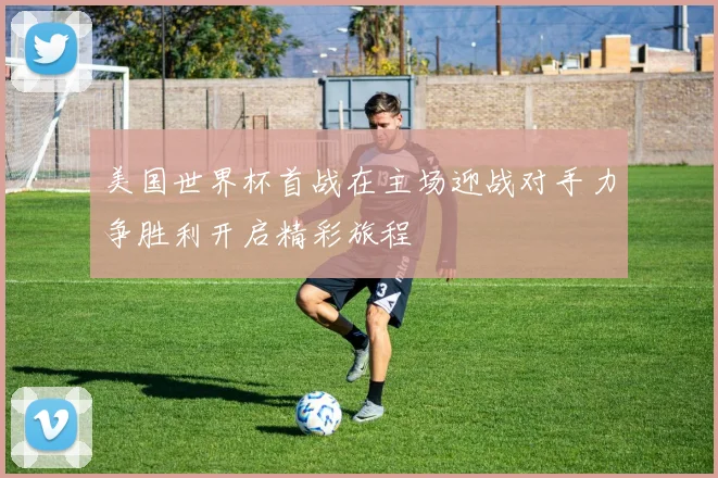 美国世界杯首战在主场迎战对手力争胜利开启精彩旅程