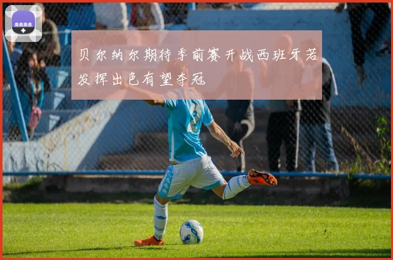 贝尔纳尔期待季前赛开战西班牙若发挥出色有望夺冠