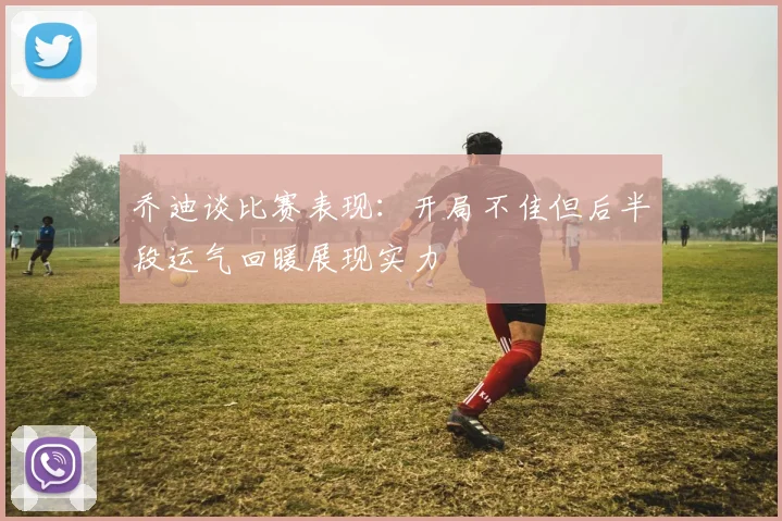 乔迪谈比赛表现：开局不佳但后半段运气回暖展现实力