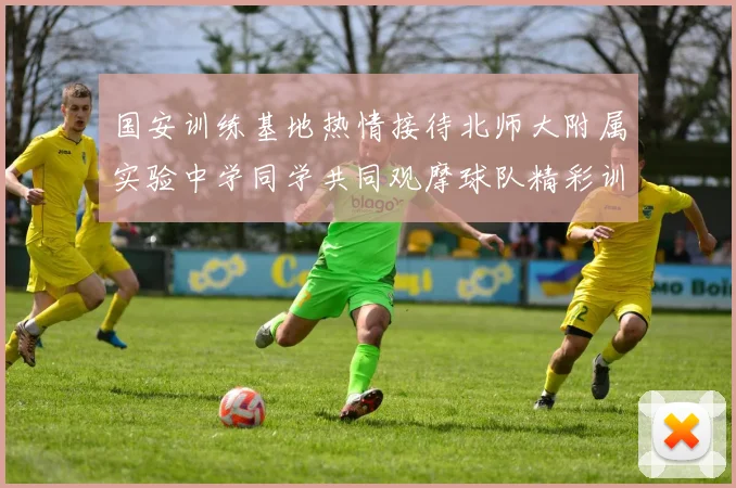 国安训练基地热情接待北师大附属实验中学同学共同观摩球队精彩训练活动